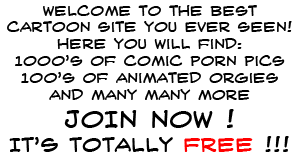 Welcome to the best
cartoon site you ever seen!
Here you will find:
1000's of comic porn pics
100's of animated orgies
and many many more
JOIN NOW!
IT'S TOTALLY FREE !!!